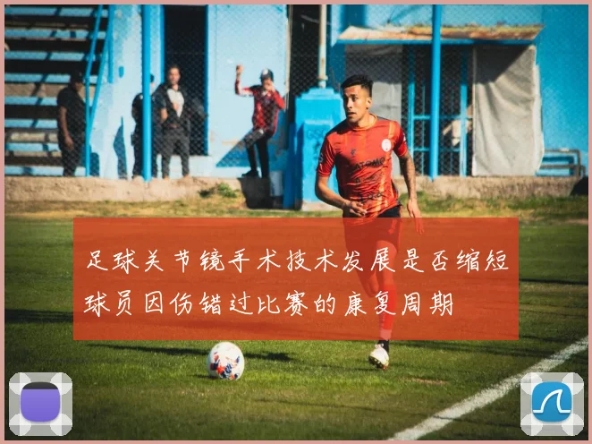 足球关节镜手术技术发展是否缩短球员因伤错过比赛的康复周期