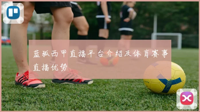 蓝狐西甲直播平台介绍及体育赛事直播优势