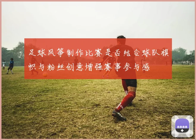 足球风筝制作比赛是否结合球队旗帜与粉丝创意增强赛事参与感
