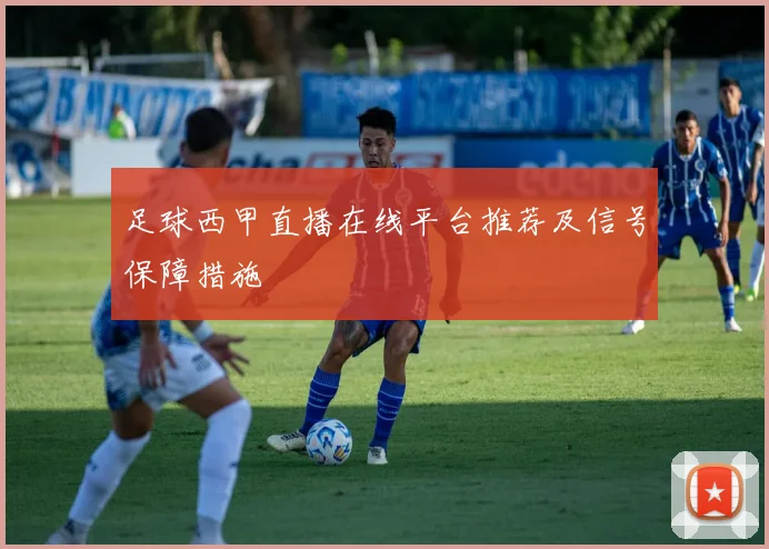足球西甲直播在线平台推荐及信号保障措施