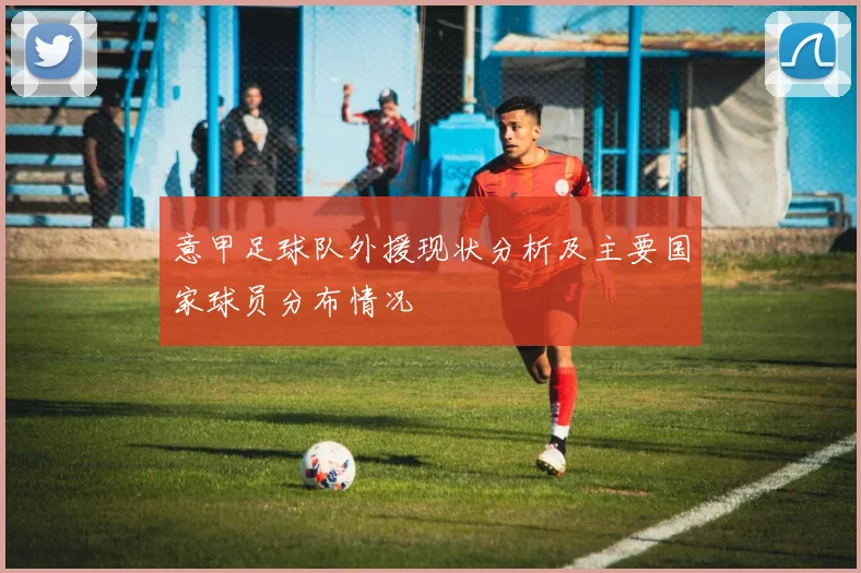 意甲足球队外援现状分析及主要国家球员分布情况