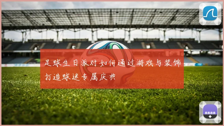 足球生日派对如何通过游戏与装饰打造球迷专属庆典