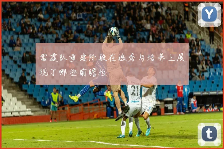 雷霆队重建阶段在选秀与培养上展现了哪些前瞻性