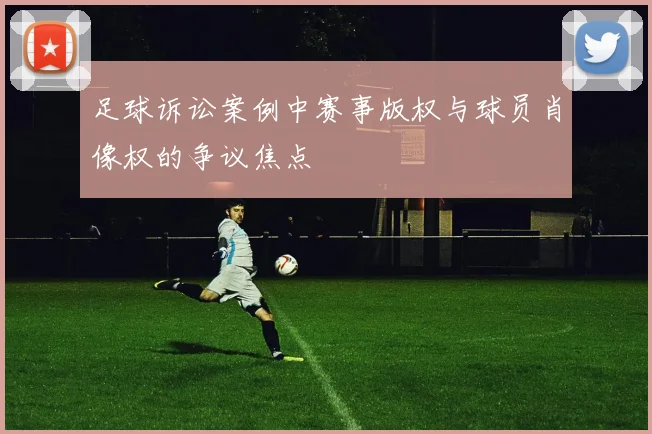 足球诉讼案例中赛事版权与球员肖像权的争议焦点