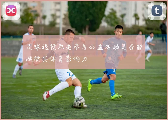 足球退役元老参与公益活动是否能延续其体育影响力