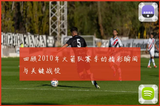 回顾2010年火箭队赛季的精彩瞬间与关键战役