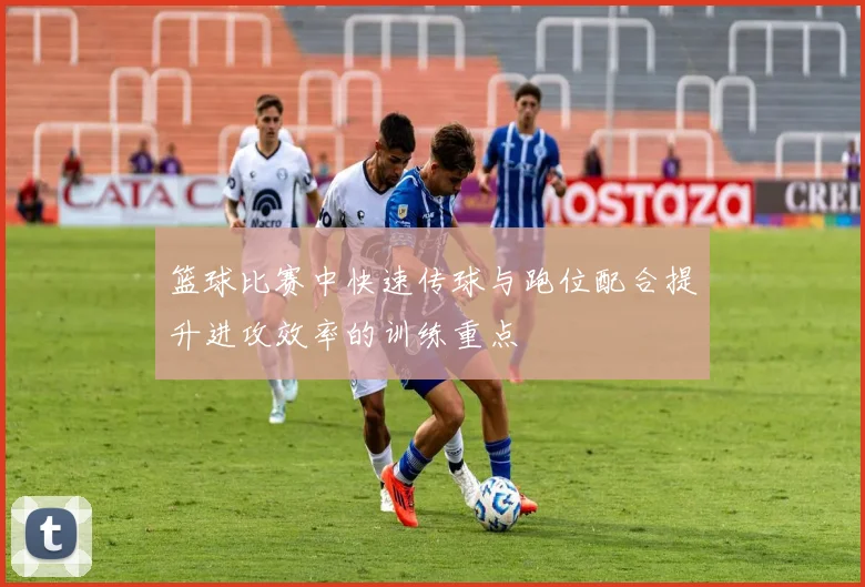 篮球比赛中快速传球与跑位配合提升进攻效率的训练重点