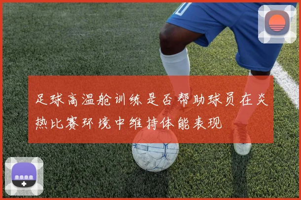 足球高温舱训练是否帮助球员在炎热比赛环境中维持体能表现