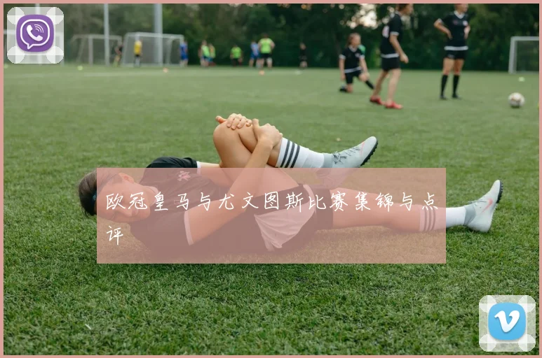 欧冠皇马与尤文图斯比赛集锦与点评