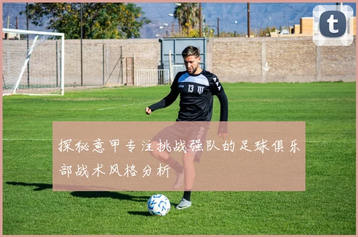 探秘意甲专注挑战强队的足球俱乐部战术风格分析