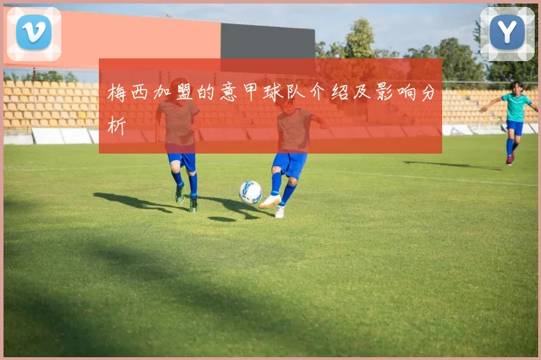 梅西加盟的意甲球队介绍及影响分析